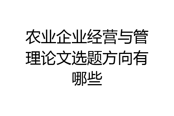 农业企业经营与管理论文选题方向有哪些