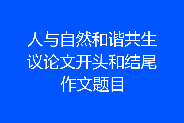 人与自然和谐共生议论文开头和结尾作文题目