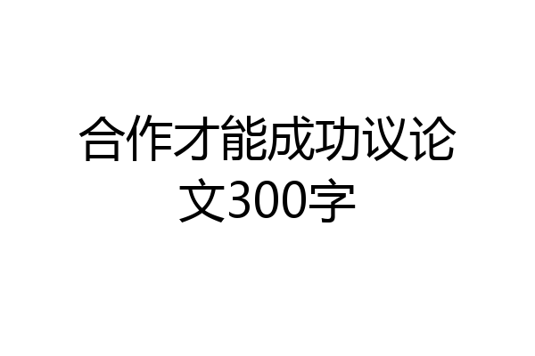 合作才能成功议论文300字