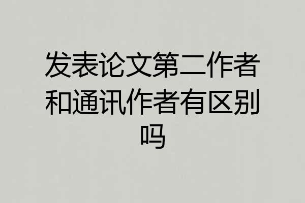 发表论文第二作者和通讯作者有区别吗