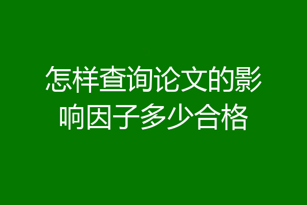 怎样查询论文的影响因子多少合格