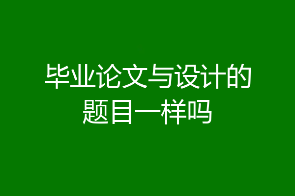 毕业论文与设计的题目一样吗