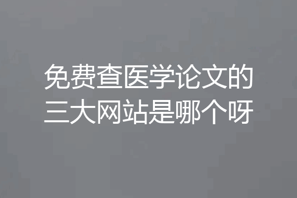 免费查医学论文的三大网站是哪个呀
