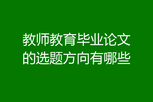 教师教育毕业论文的选题方向有哪些