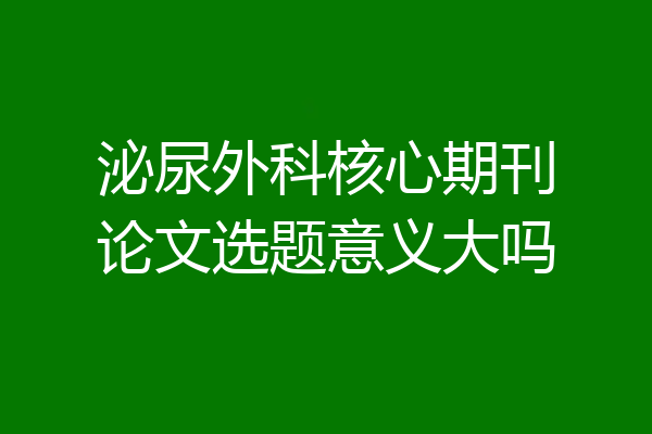 泌尿外科核心期刊论文选题意义大吗