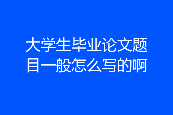 大学生毕业论文题目一般怎么写的啊
