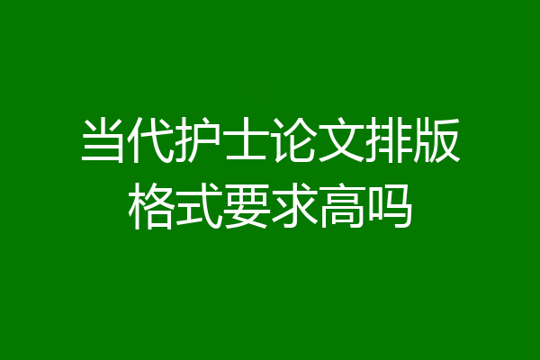 当代护士论文排版格式要求高吗