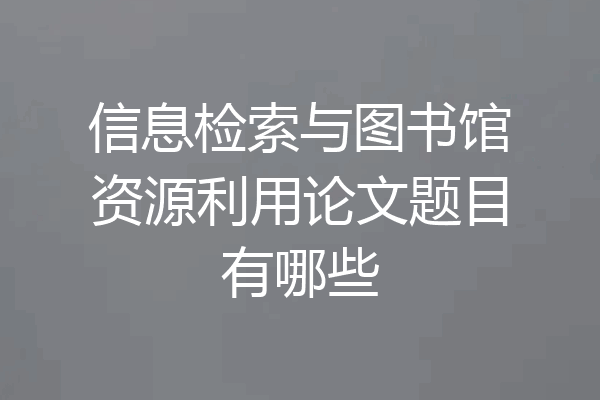 信息检索与图书馆资源利用论文题目有哪些