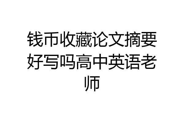 钱币收藏论文摘要好写吗高中英语老师