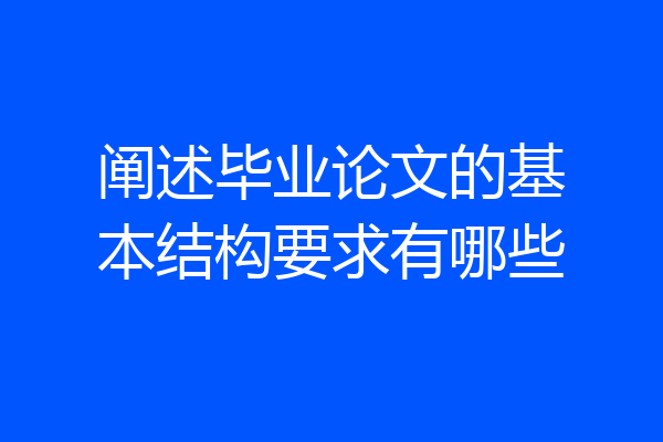 阐述毕业论文的基本结构要求有哪些
