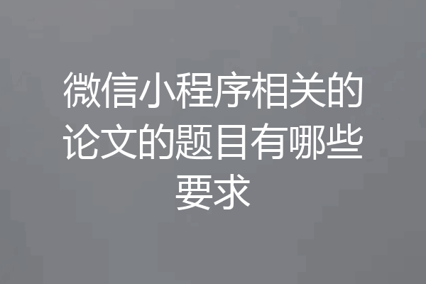 微信小程序相关的论文的题目有哪些要求