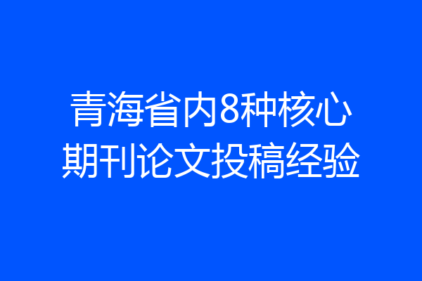 青海省内8种核心期刊论文投稿经验