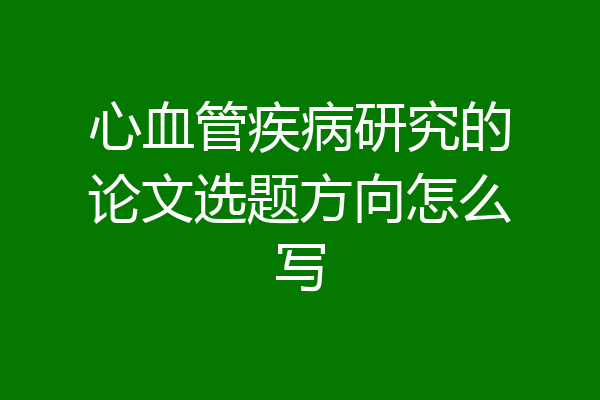 心血管疾病研究的论文选题方向怎么写