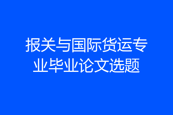 报关与国际货运专业毕业论文选题