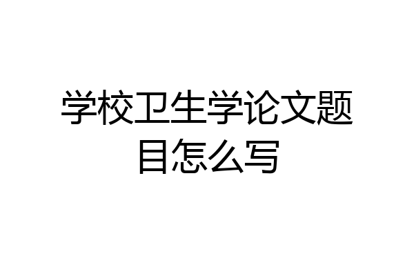 学校卫生学论文题目怎么写