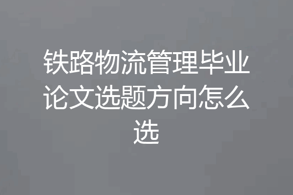 铁路物流管理毕业论文选题方向怎么选
