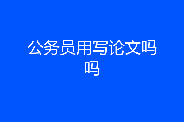 公务员用写论文吗吗