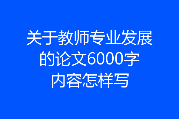 关于教师专业发展的论文6000字内容怎样写