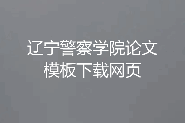 辽宁警察学院论文模板下载网页
