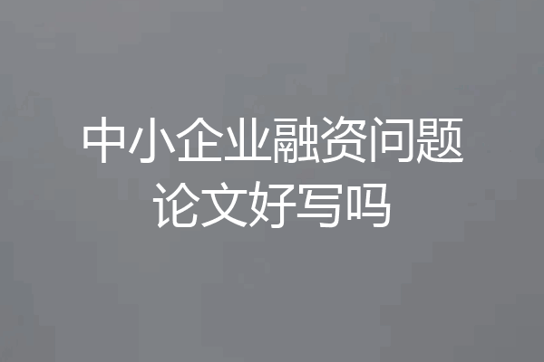 中小企业融资问题论文好写吗