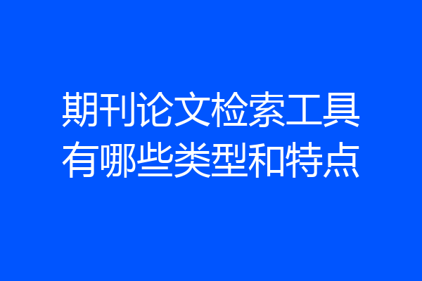 期刊论文检索工具有哪些类型和特点