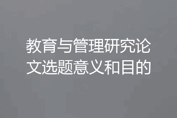 教育与管理研究论文选题意义和目的