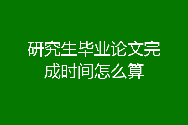 研究生毕业论文完成时间怎么算