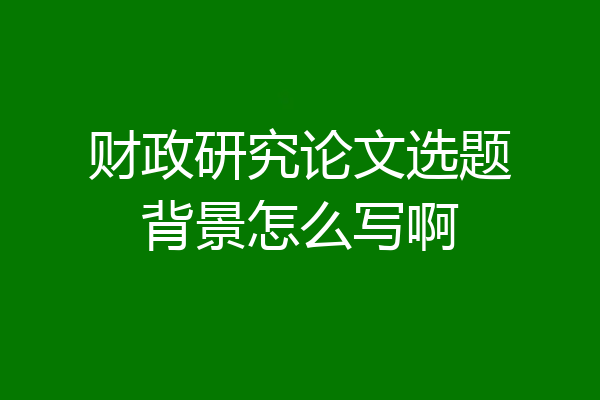 财政研究论文选题背景怎么写啊
