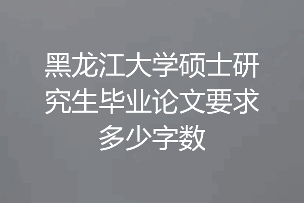 黑龙江大学硕士研究生毕业论文要求多少字数