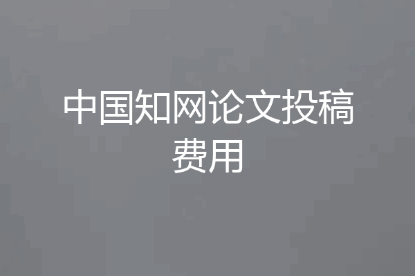 中国知网论文投稿费用