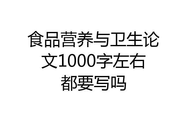 食品营养与卫生论文1000字左右都要写吗