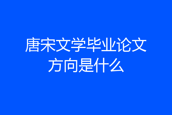 唐宋文学毕业论文方向是什么