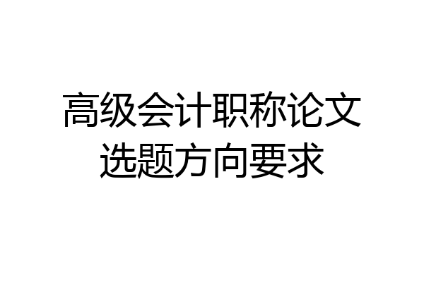 高级会计职称论文选题方向要求