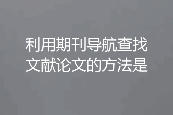 利用期刊导航查找文献论文的方法是