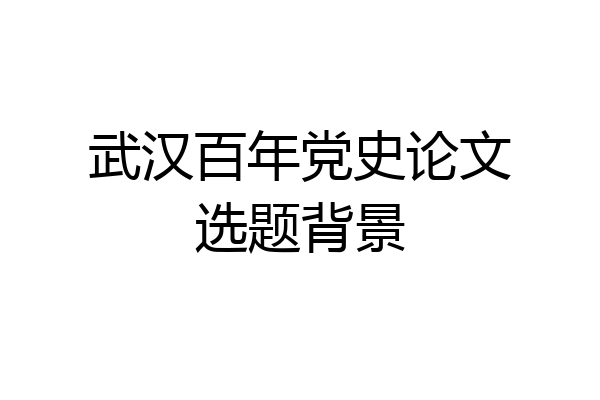 武汉百年党史论文选题背景