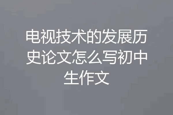 电视技术的发展历史论文怎么写初中生作文