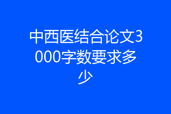 中西医结合论文3000字数要求多少