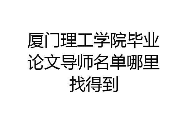 厦门理工学院毕业论文导师名单哪里找得到