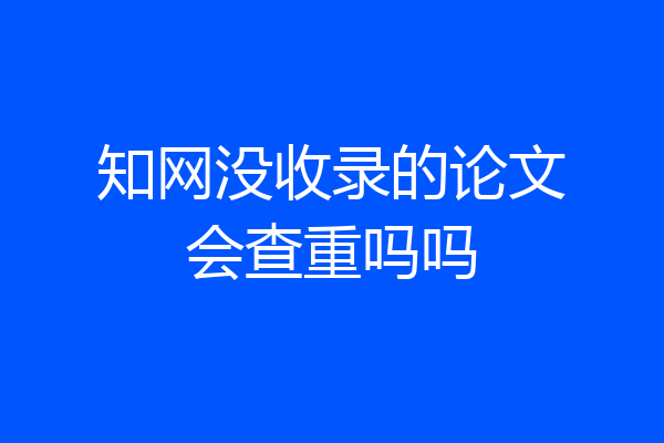 知网没收录的论文会查重吗吗