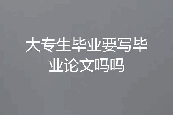 大专生毕业要写毕业论文吗吗