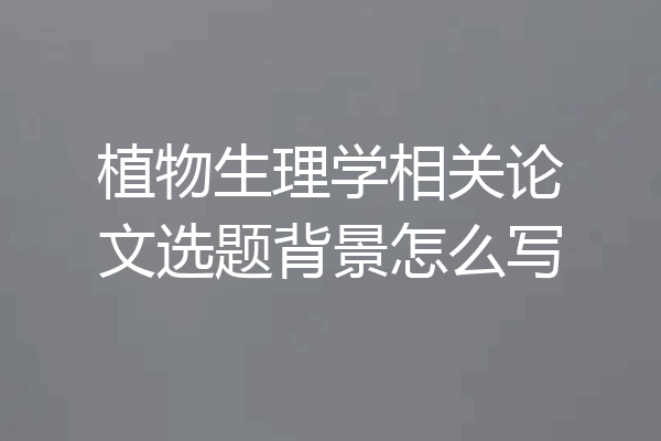 植物生理学相关论文选题背景怎么写