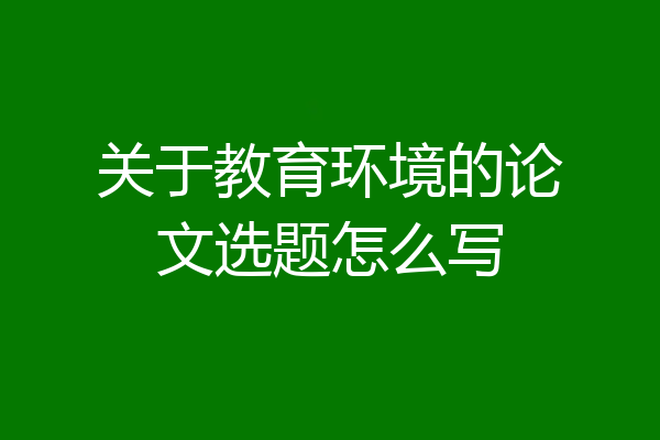关于教育环境的论文选题怎么写