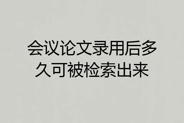 会议论文录用后多久可被检索出来