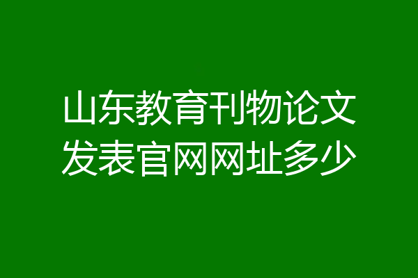 山东教育刊物论文发表官网网址多少