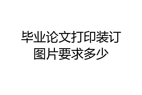 毕业论文打印装订图片要求多少