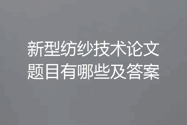 新型纺纱技术论文题目有哪些及答案