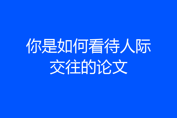 你是如何看待人际交往的论文