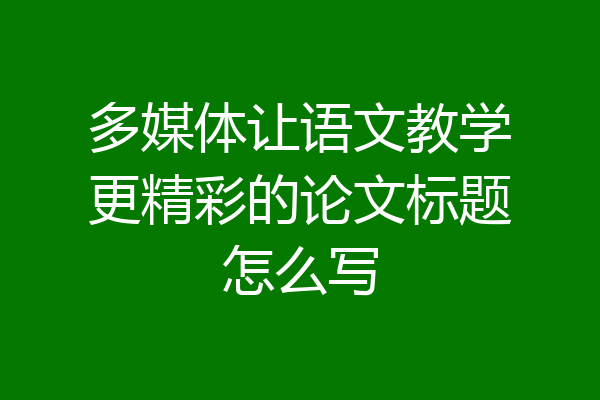 多媒体让语文教学更精彩的论文标题怎么写