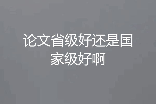 论文省级好还是国家级好啊