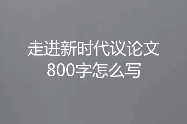 走进新时代议论文800字怎么写